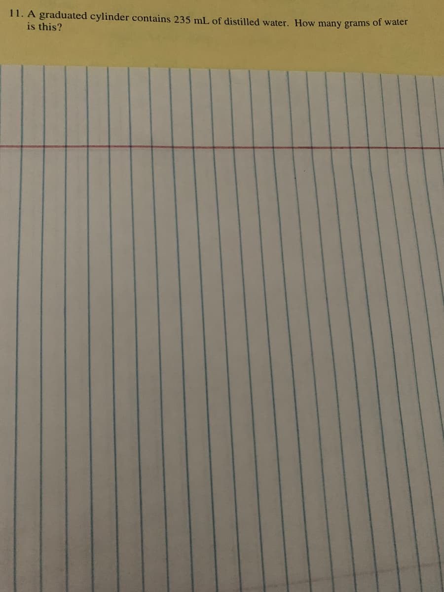 11. A graduated cylinder contains 235 mL of distilled water. How many grams of water
is this?
