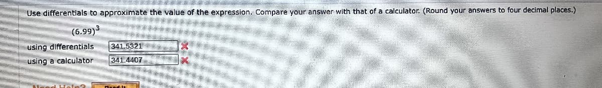 Use differentials to approximate the value of the expression. Compare your answer with that of a calculator. (Round your answers to four decimal places.)
(6.99)³
using differentials
341.5321
using a calculator
341.4407