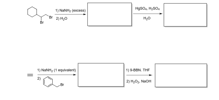 Br
Br
1) NaNH2 (excess)
2) H₂O
HgSO4, H2SO4
H₂O
1) NaNH2 (1 equivalent)
2)
1) 9-BBN. THF
2) H₂O₂, NaOH
Br