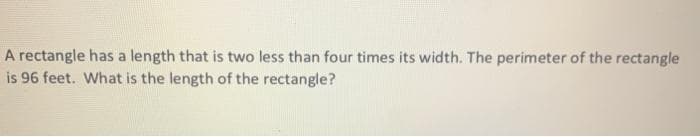 A rectangle has a length that is two less than four times its width. The perimeter of the rectangle
is 96 feet. What is the length of the rectangle?
