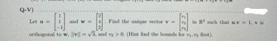 Q-V)
Let u
Find the unique vector v
in R' such that u.v 1, v is
and w
orthogonal to w, I|v||
V3, and y > 0. (Hint find the bounds for e, ts first).
212
