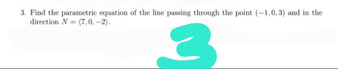 3. Find the parametric equation of the line passing through the point (-1,0,3) and in the
direction N = (7,0,-2).
%3D
