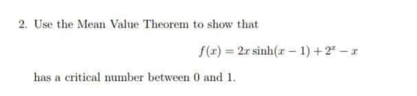 2. Use the Mean Value Theorem to show that
f(x) = 2r sinh(r – 1) +2" – r
%3D
has a critical number between 0 and 1.
