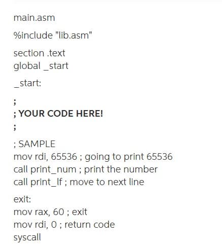 main.asm
%include "lib.asm"
section .text
global _start
_start:
; YOUR CODE HERE!
; SAMPLE
mov rdi, 65536; going to print 65536
call print_num ; print the number
call print_If; move to next line
exit:
mov rax, 60 ; exit
mov rdi, 0; return code
syscall
