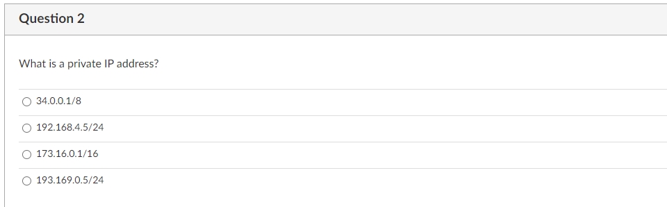 Question 2
What is a private IP address?
O 34.0.0.1/8
192.168.4.5/24
O 173.16.0.1/16
O 193.169.0.5/24
