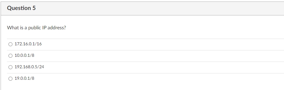 Question 5
What is a public IP address?
172.16.0.1/16
10.0.0.1/8
192.168.0.5/24
19.0.0.1/8
