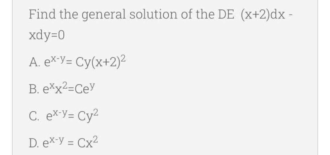 Find the general solution of the DE (x+2)dx -
xdy=0
A. e*-y= Cy(x+2)²
B. e*x2=Cey
C. eX-Y= Cy2
D. ex-y = Cx2
