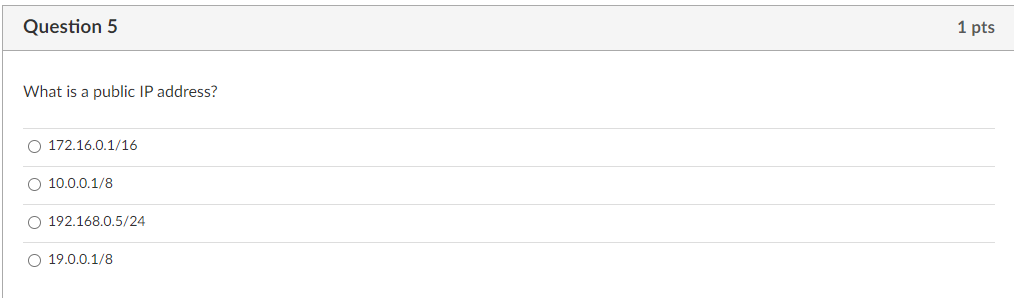 Question 5
1 pts
What is a public IP address?
O 172.16.0.1/16
O 10.0.0.1/8
O 192.168.0.5/24
O 19.0.0.1/8
