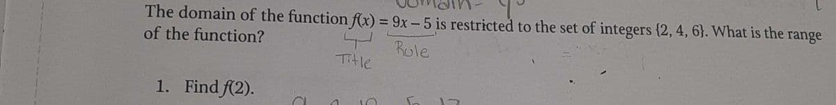 The domain of the function f(x) = 9x - 5 is restricted to the set of integers (2, 4, 6). What is the range
of the function?
4 Role
Title
1. Find f(2).