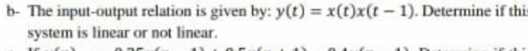 b- The input-output relation is given by: y(t) = x(t)x(t- 1). Determine if thi
system is linear or not linear.
%3D
