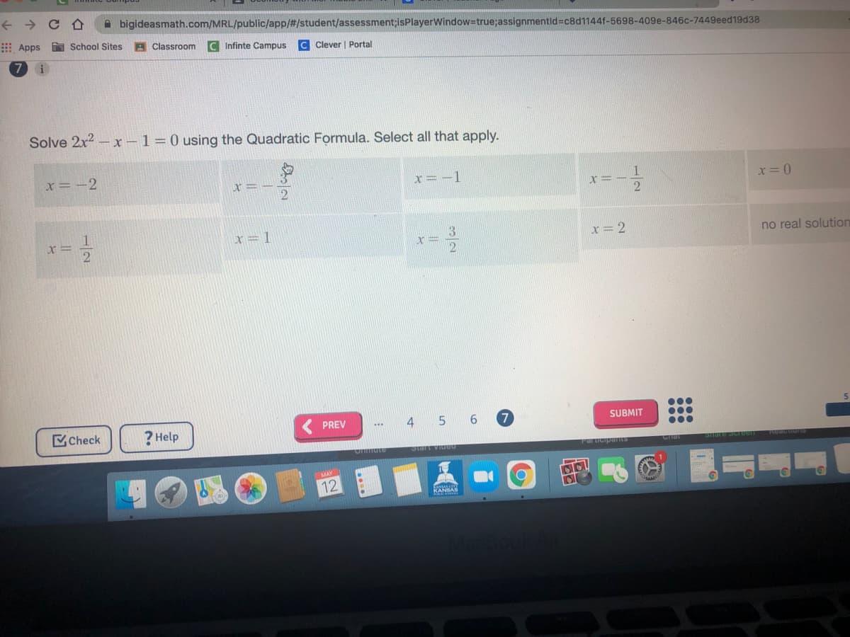 A bigideasmath.com/MRL/public/app/#/student/assessment;isPlayerWindow=true;assignmentid=c8d1144f-5698-409e-846c-7449eed19d38
E Apps School Sites
A Classroom
C Infinte Campus
C Clever | Portal
Solve 2x? - x –1=0 using the Quadratic Formula. Select all that apply.
x= -2
x= -1
1
x=1
x= 2
no real solution
X%3D
2
Check
? Help
PREV
4
5 6
7.
SUBMIT
...
00.
Participants
12
KANAS
身。l
12
