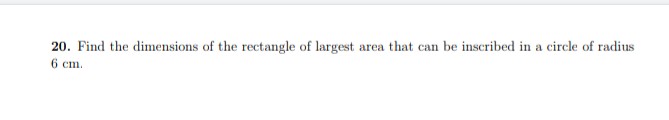 20. Find the dimensions of the rectangle of largest area that can be inscribed in a circle of radius
6 cm.