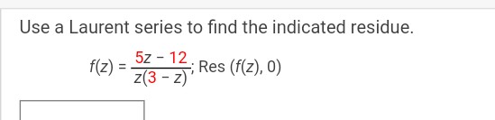 Use a Laurent series to find the indicated residue.
5z - 12.
z(3-z)'
f(z) =
Res (f(z), 0)