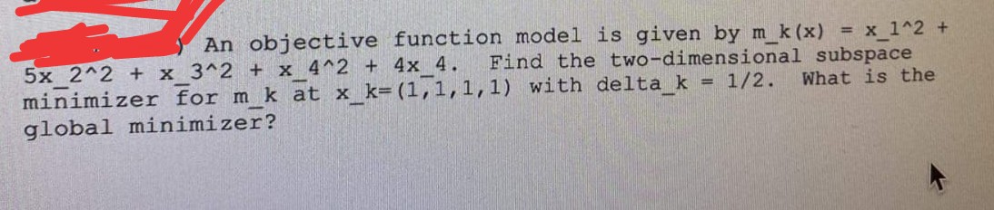 An objective function model is given by m_k (x) = x_1^2 +
Find the two-dimensional subspace
5x 2^2 + x 3^2 + x 4^2 + 4x 4.
minimizer for m k at x_k= (1,1,1,1) with delta_k = 1/2.
global minimizer?
What is the