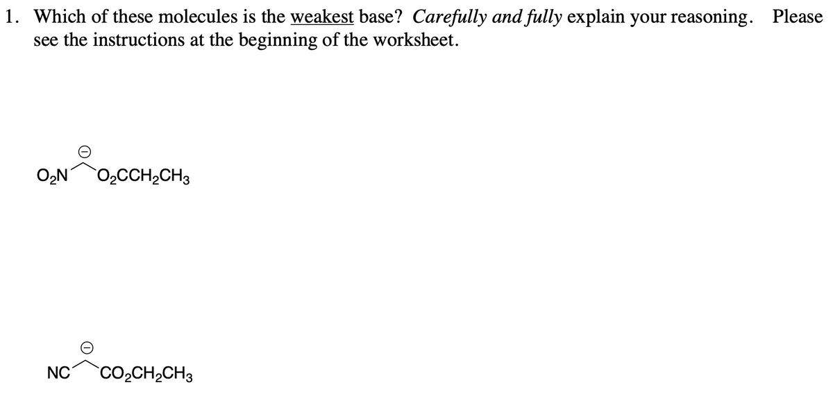 1. Which of these molecules is the weakest base? Carefully and fully explain your reasoning. Please
see the instructions at the beginning of the worksheet.
O₂N O₂CCH₂CH3
NC
CO,CH,CH3