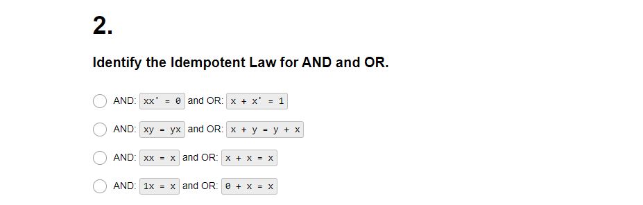 2.
Identify the Idempotent Law for AND and OR.
AND: xx¹ = 0 and OR: x + x = 1
AND: xy = yx and OR: x + y = y + x
AND: xx = x and OR: x + x = X
AND: 1x = x and OR: 0 + X = X