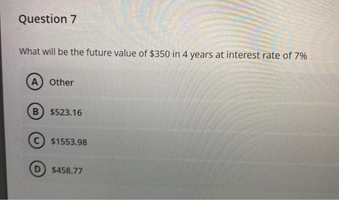 Question 7
What will be the future value of $350 in 4 years at interest rate of 7%
A Other
B) $523.16
$1553.98
D) $458.77
