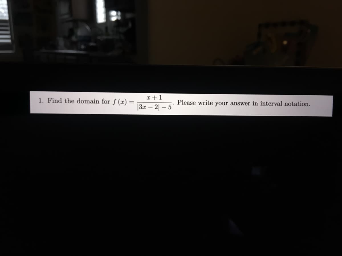 1. Find the domain for f (x) =
x +1
Please write your answer in interval notation.
|3x – 2| – 5
