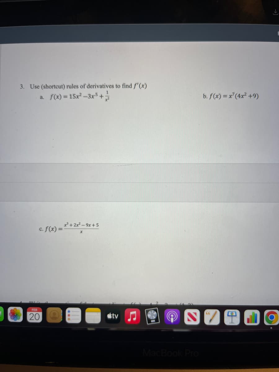 3. Use (shortcut) rules of derivatives to find f'(x)
a. f(x) = 15x²-3x5 + 2/1/2
c. f(x) =
FEB
20
x³ + 2x²-9x+5
tv
b. f(x)=x7 (4x² +9)
ST
MacBook Pro