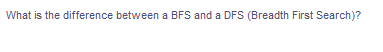 What is the difference between a BFS and a DFS (Breadth First Search)?
