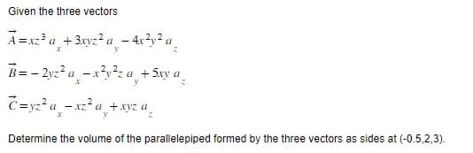 Given the three vectors
A=xz³a + 3xyz²a-4x²y² a
X
B=-2yz²a-x²y²za +5xy a
C=yz²a -xz²a +xyz a
y
z
Determine the volume of the parallelepiped formed by the three vectors as sides at (-0.5,2,3).