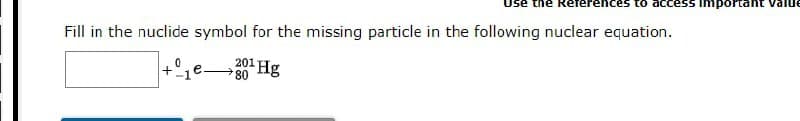 access Important value
Fill in the nuclide symbol for the missing particle in the following nuclear equation.
201 Hg
80
