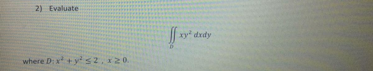 2) Evaluate
| xy² dxdy
where D: x +y <2, x 2 0.
