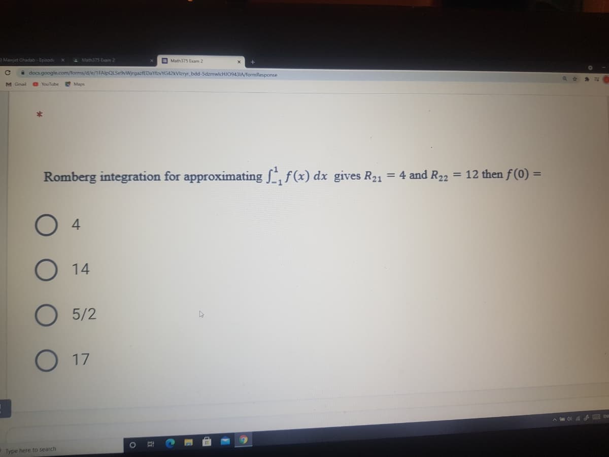 Mawjet Ghadab - Episode
- Math375 Exam 2
O Math375 Exam 2
a docs.google.com/forms/d/e/1FAlpQLSeWjrgazfEDaYtzvYG42KVizryr_bdd-5dzmwicHJO943IA/formResponse
M Gmail
8 YouTube
Romberg integration for approximating , f(x) dx gives R21 = 4 and R22 = 12 then f (0) =
O 4
O 14
5/2
O 17
Type here to search
