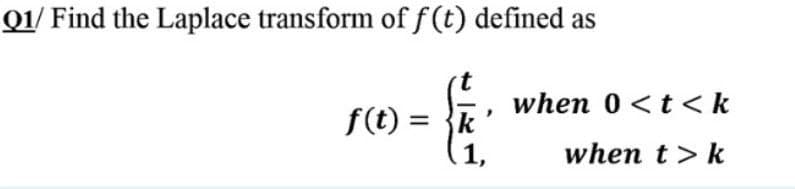 Q1/ Find the Laplace transform of f (t) defined as
when 0<t <k
f(t) = }k
1,
when t > k
