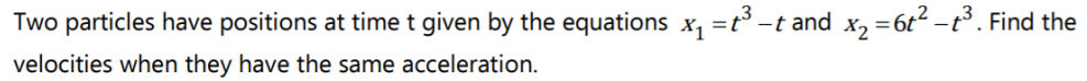 Two particles have positions at timet given by the equations x, =t -t and x, =6t2 -t°. Find the
velocities when they have the same acceleration.
