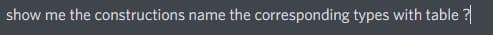 show me the constructions name the corresponding types with table ?
