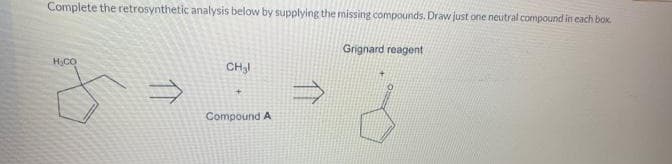 Complete the retrosynthetic analysis below by supplying the missing compounds. Draw just one neutral compound in each box.
H.CO
CH₂l
Compound A
Grignard reagent