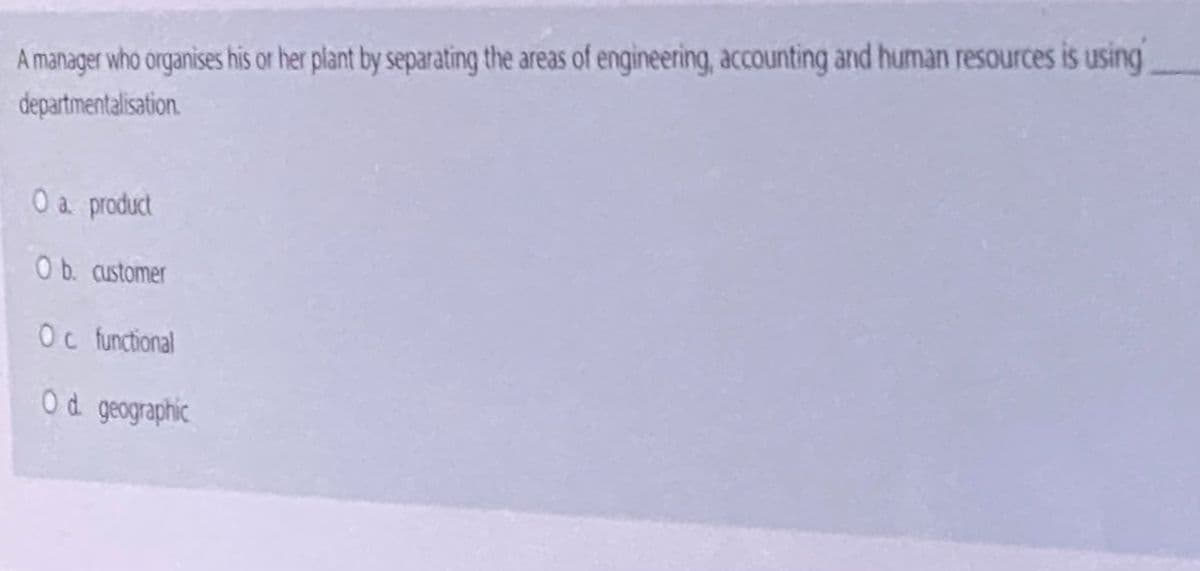 A manager who organises his or her plant by separating the areas of engineering, accounting and human resources is using
departmentalisation
O a product
Ob. customer
Oc functional
O d geographic
