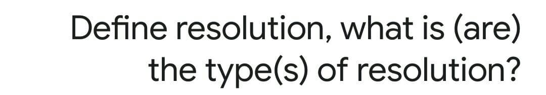 Define resolution, what is (are)
the type(s) of resolution?
