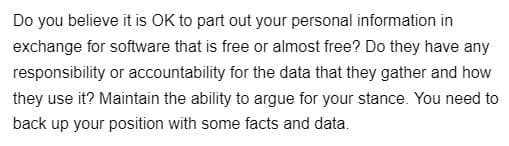 Do you believe it is OK to part out your personal information in
exchange for software that is free or almost free? Do they have any
responsibility or accountability for the data that they gather and how
they use it? Maintain the ability to argue for your stance. You need to
back up your position with some facts and data.