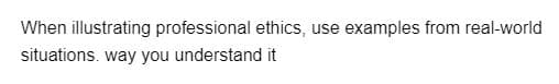 When illustrating professional ethics, use examples from real-world
situations. way you understand it