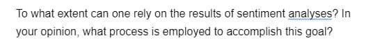 To what extent can one rely on the results of sentiment analyses? In
your opinion, what process is employed to accomplish this goal?