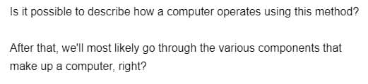 Is it possible to describe how a computer operates using this method?
After that, we'll most likely go through the various components that
make up a computer, right?