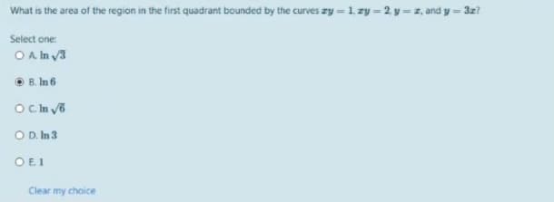 What is the area of the region in the first quadrant bounded by the curves zy = 1, zy = 2, y = z, and y= 3z?
Select one:
O A In 3
O B. In 6
O D. In 3
O E. 1
Clear my choice
