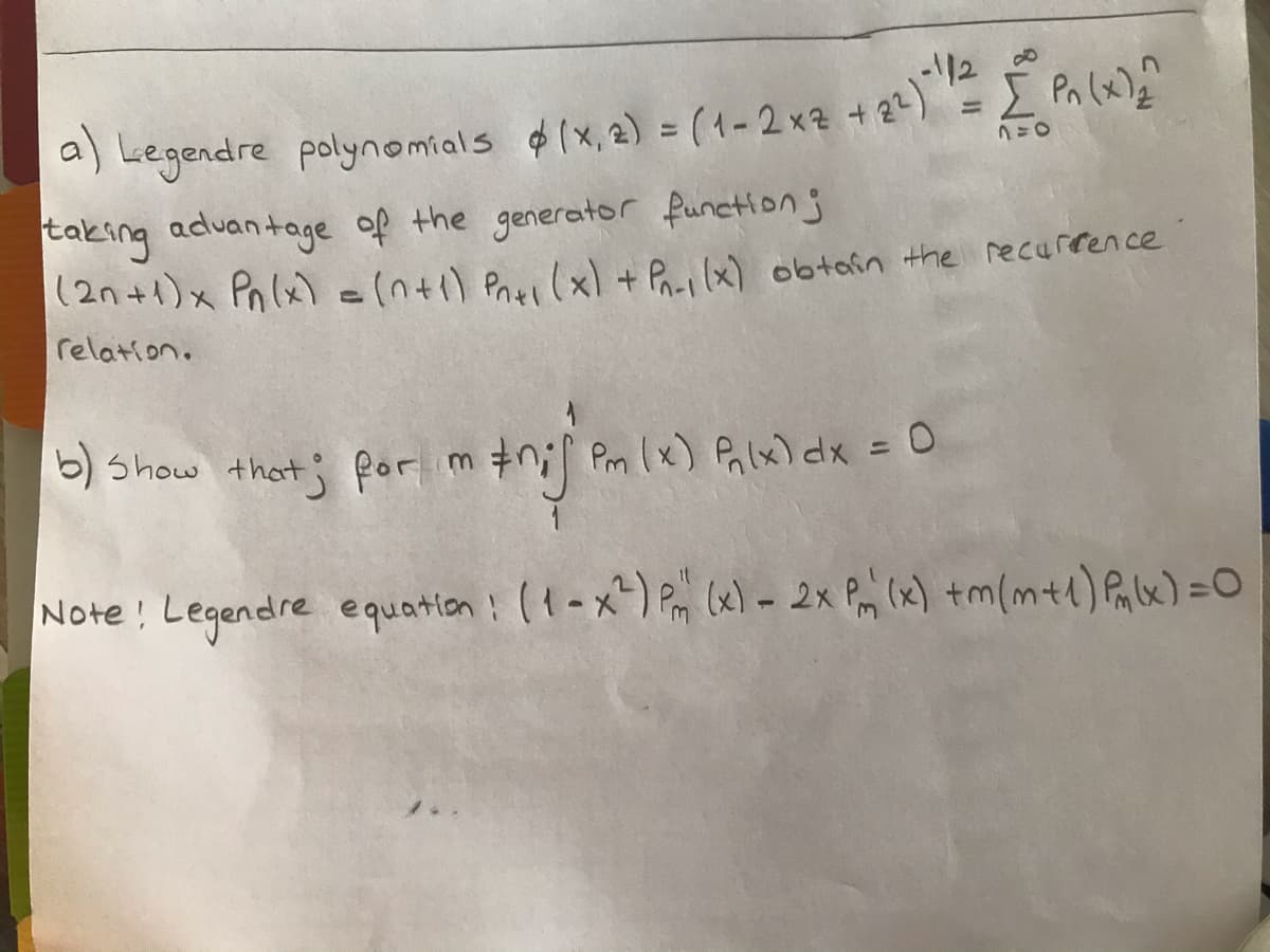 a) Legendre polynomials $ 1x, 2) = (1-2xa + 2) Pa (w)?
taking advantage of the generator functionj
|(2n+1)x Pnlx) =(n+1) Pasi (x) +P x) obtofn the recurrence
%D
%3D
relation.
5) Show thet; por m #n; Pm ( x) Palx) dx = 0
%3D
Note: Legendre equation ! (1-x^) P (x)- 2x Pm (x) tm(m+e) Pale) =DO
