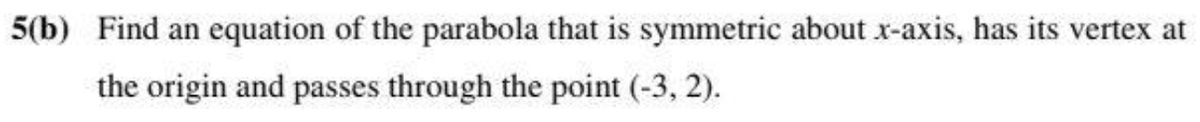 5(b) Find an equation of the parabola that is symmetric about x-axis, has its vertex at
the origin and passes through the point (-3, 2).
