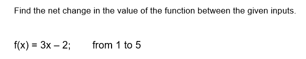 Find the net change in the value of the function between the given inputs.
f(x) = 3x - 2;
from 1 to 5