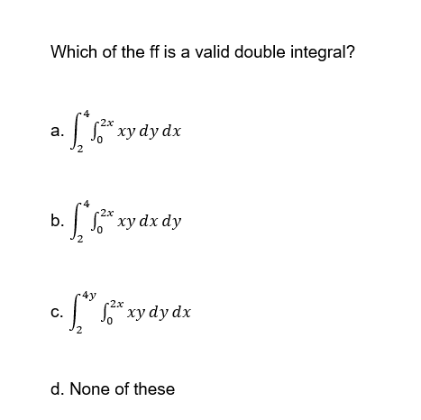 Which of the ff is a valid double integral?
a.
b.
4
[*1²* xy dy dx
[*1²* xy dx dy
2
4y
-2x
c. ff.*xy dy dx
C.
0
d. None of these
