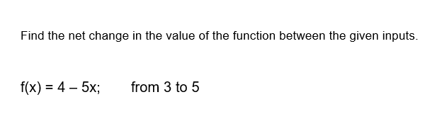 Find the net change in the value of the function between the given inputs.
f(x) = 4 - 5x;
from 3 to 5