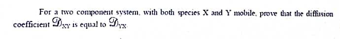 For a two component system, with both species X and Y mobile, prove that the diffusion
coefficient Dy is equal to Dyx