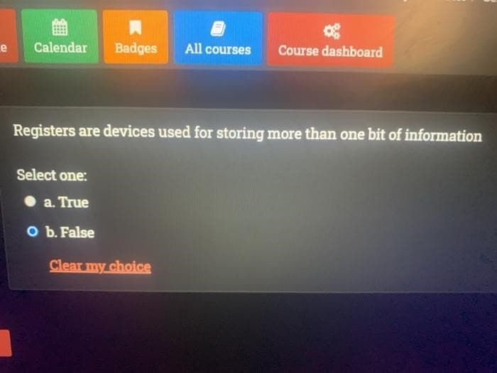 e
四
Calendar Badges All courses Course dashboard
Registers are devices used for storing more than one bit of information
Select one:
a. True
O b. False
Clear my choice