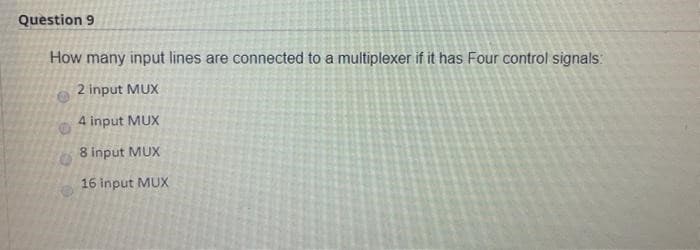 Question 9
How many input lines are connected to a multiplexer if it has Four control signals:
2 input MUX
4 input MUX
8 input MUX
16 input MUX