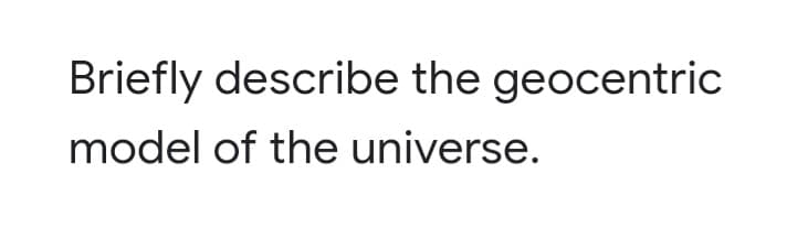 Briefly describe the geocentric
model of the universe.
