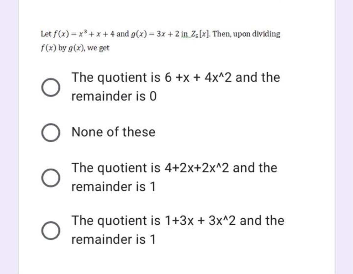 Let f(x) = x³ + x + 4 and g(x) = 3x + 2 in Zs[x]. Then, upon dividing
f(x) by g(x), we get
The quotient is 6 +x + 4x^2 and the
remainder is 0
None of these
The quotient is 4+2x+2x^2 and the
remainder is 1
The quotient is 1+3x + 3x^2 and the
remainder is 1
