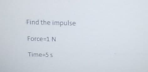 Find the impulse
Force 1 N
Time=5 s